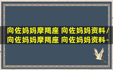 向佐妈妈摩羯座 向佐妈妈资料/向佐妈妈摩羯座 向佐妈妈资料-我的网站